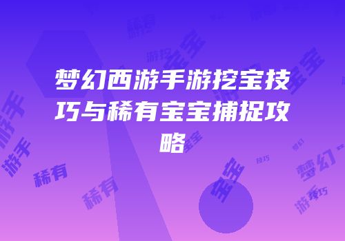 梦幻西游手游挖宝技巧与稀有宝宝捕捉攻略