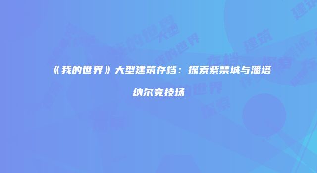 《我的世界》大型建筑存档：探索紫禁城与潘塔纳尔竞技场