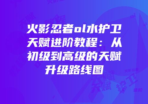 火影忍者ol水护卫天赋进阶教程：从初级到高级的天赋升级路线图