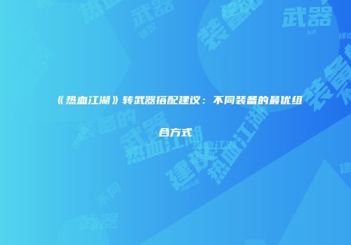 《热血江湖》转武器搭配建议：不同装备的最优组合方式