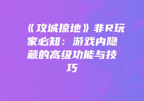 《攻城掠地》非R玩家必知：游戏内隐藏的高级功能与技巧