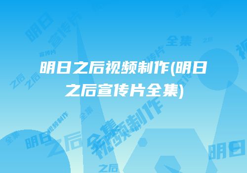 明日之后视频制作(明日之后宣传片全集)