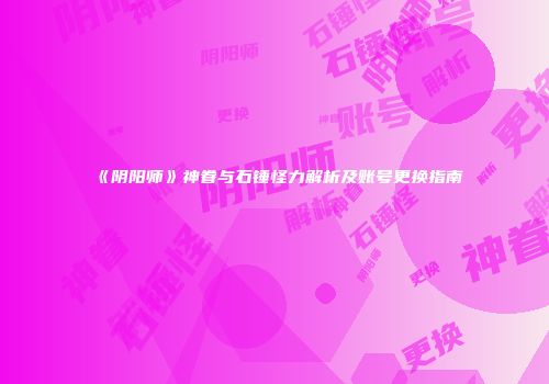 《阴阳师》神眷与石锤怪力解析及账号更换指南