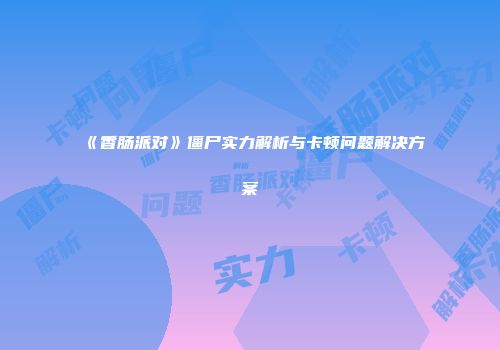 《香肠派对》僵尸实力解析与卡顿问题解决方案