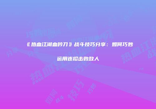 《热血江湖血吟刀》战斗技巧分享：如何巧妙运用连招击败敌人