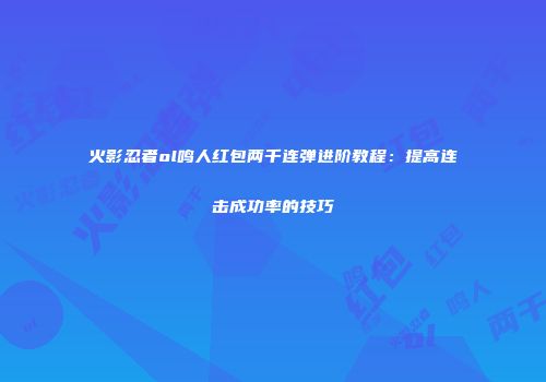 火影忍者ol鸣人红包两千连弹进阶教程：提高连击成功率的技巧