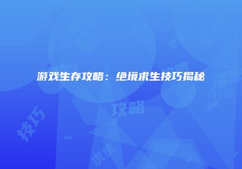 游戏生存攻略：绝境求生技巧揭秘