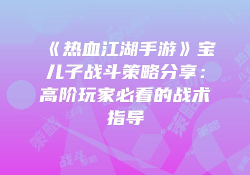 《热血江湖手游》宝儿子战斗策略分享：高阶玩家必看的战术指导