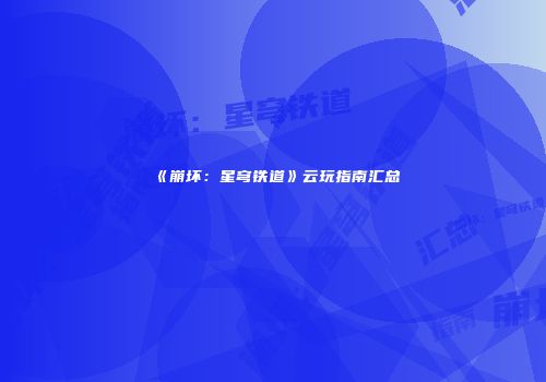《崩坏：星穹铁道》云玩指南汇总