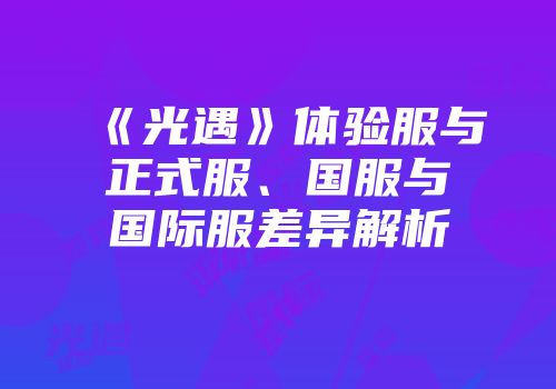 《光遇》体验服与正式服、国服与国际服差异解析