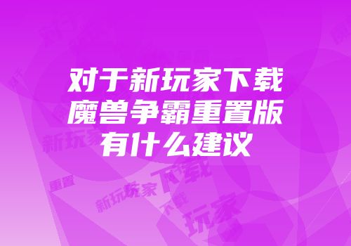 对于新玩家下载魔兽争霸重置版有什么建议