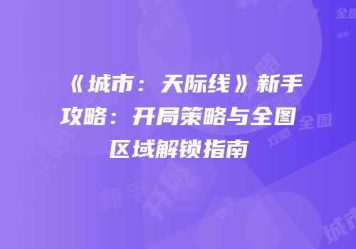 《城市：天际线》新手攻略：开局策略与全图区域解锁指南