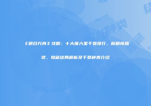 《明日方舟》攻略：十大废六星干员排行、新剧情热议、隐藏结局解析及干员种类介绍
