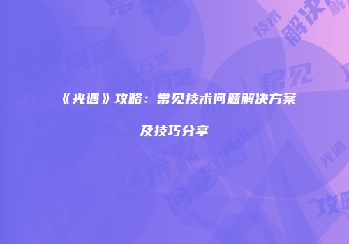《光遇》攻略：常见技术问题解决方案及技巧分享