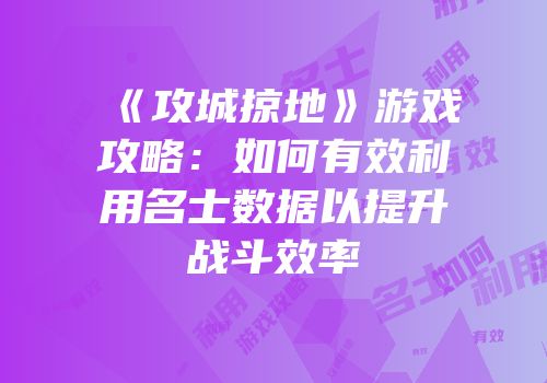 《攻城掠地》游戏攻略:如何有效利用名士数据以提升战斗效率