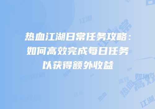 热血江湖日常任务攻略：如何高效完成每日任务以获得额外收益