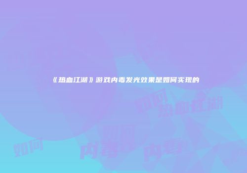 《热血江湖》游戏内毒发光效果是如何实现的