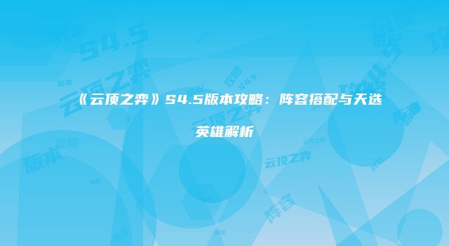 《云顶之弈》S4.5版本攻略：阵容搭配与天选英雄解析