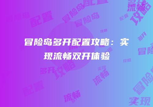 冒险岛多开配置攻略：实现流畅双开体验
