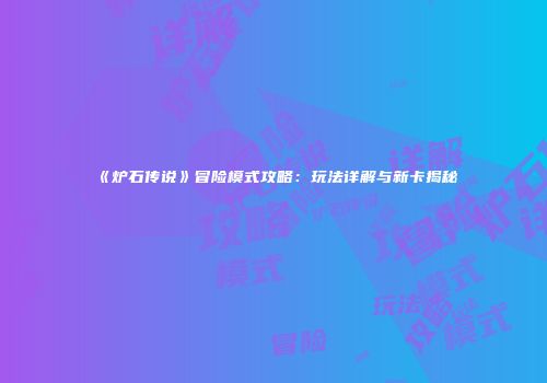 《炉石传说》冒险模式攻略：玩法详解与新卡揭秘