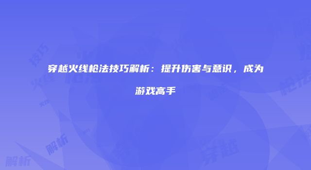 穿越火线枪法技巧解析：提升伤害与意识，成为游戏高手