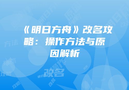 《明日方舟》改名攻略：操作方法与原因解析