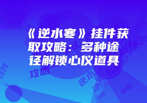 《逆水寒》挂件获取攻略：多种途径解锁心仪道具