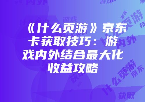 《什么页游》京东卡获取技巧：游戏内外结合最大化收益攻略
