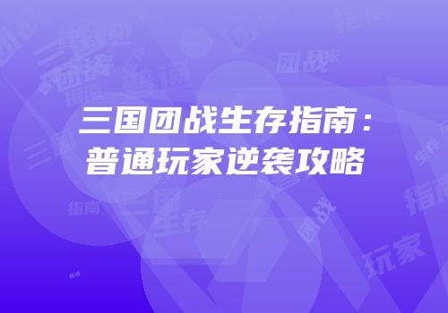 三国团战生存指南：普通玩家逆袭攻略