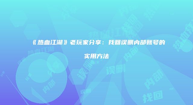 《热血江湖》老玩家分享:找回误删内部账号的实用方法