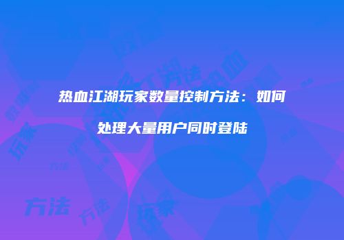 热血江湖玩家数量控制方法：如何处理大量用户同时登陆
