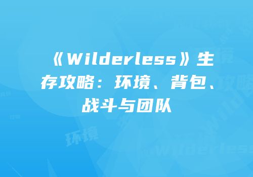 《Wilderless》生存攻略：环境、背包、战斗与团队
