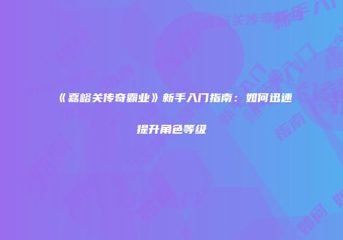 《嘉峪关传奇霸业》新手入门指南：如何迅速提升角色等级