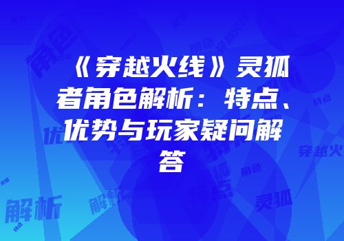 《穿越火线》灵狐者角色解析：特点、优势与玩家疑问解答