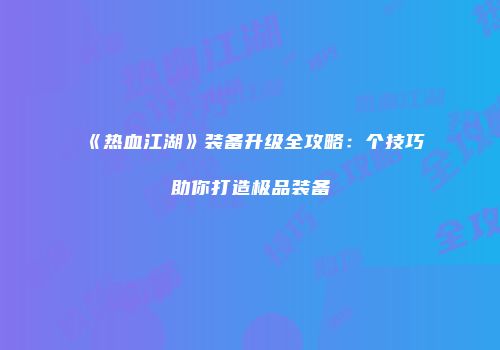 《热血江湖》装备升级全攻略：个技巧助你打造极品装备
