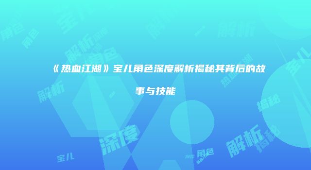 《热血江湖》宝儿角色深度解析揭秘其背后的故事与技能