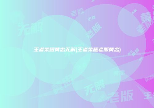 王者荣耀黄忠无解(王者荣耀老版黄忠)