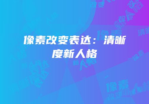 像素改变表达：清晰度新人格