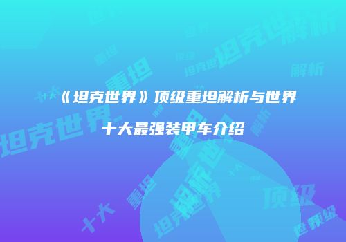 《坦克世界》顶级重坦解析与世界十大最强装甲车介绍