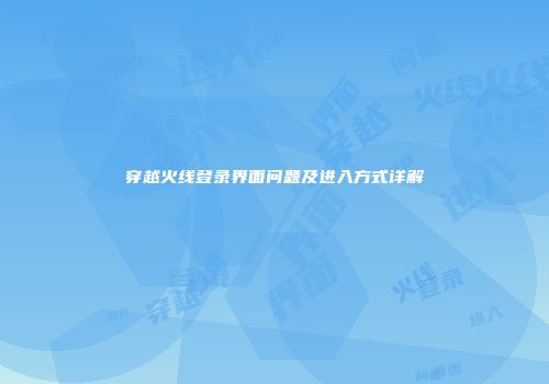 穿越火线登录界面问题及进入方式详解