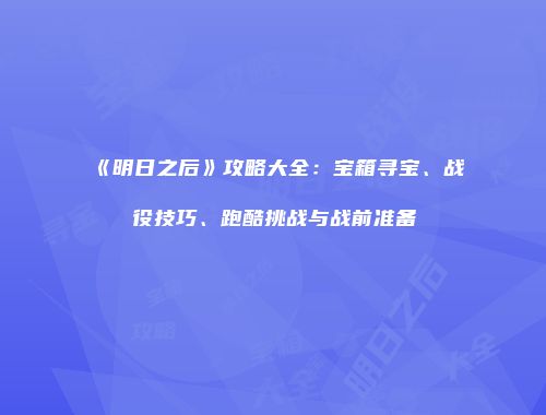 《明日之后》攻略大全：宝箱寻宝、战役技巧、跑酷挑战与战前准备