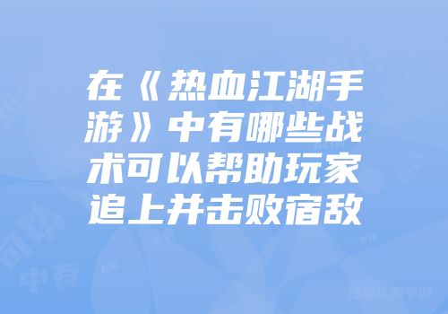 在《热血江湖手游》中有哪些战术可以帮助玩家追上并击败宿敌