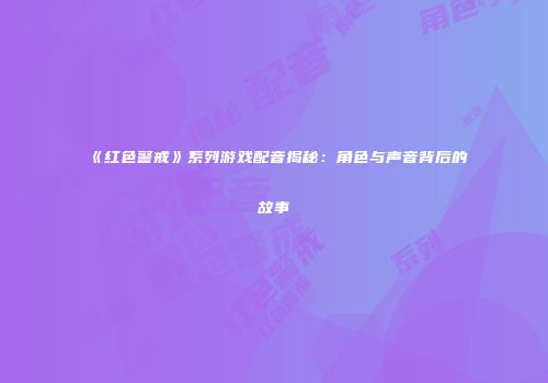 《红色警戒》系列游戏配音揭秘：角色与声音背后的故事