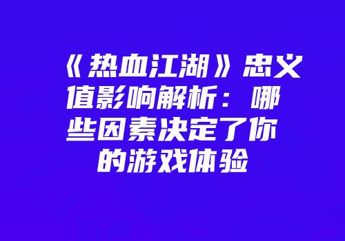 《热血江湖》忠义值影响解析：哪些因素决定了你的游戏体验
