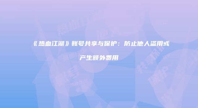 《热血江湖》账号共享与保护：防止他人盗用或产生额外费用