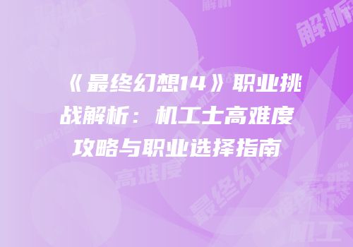 《最终幻想14》职业挑战解析：机工士高难度攻略与职业选择指南