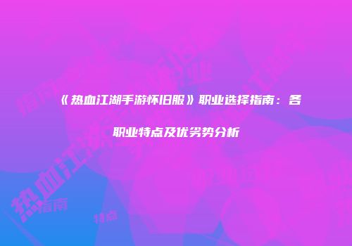 《热血江湖手游怀旧服》职业选择指南：各职业特点及优劣势分析