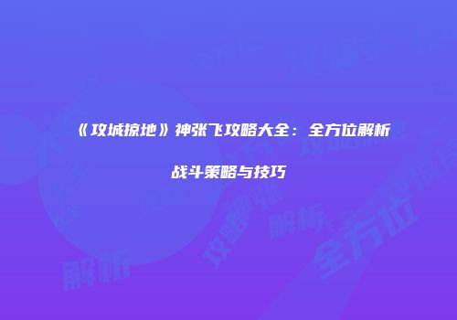 《攻城掠地》神张飞攻略大全：全方位解析战斗策略与技巧
