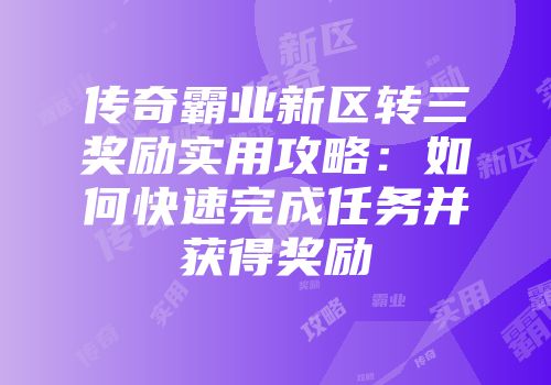 传奇霸业新区转三奖励实用攻略:如何快速完成任务并获得奖励
