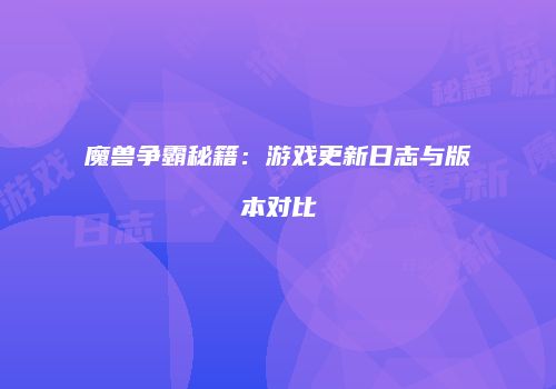 魔兽争霸秘籍：游戏更新日志与版本对比